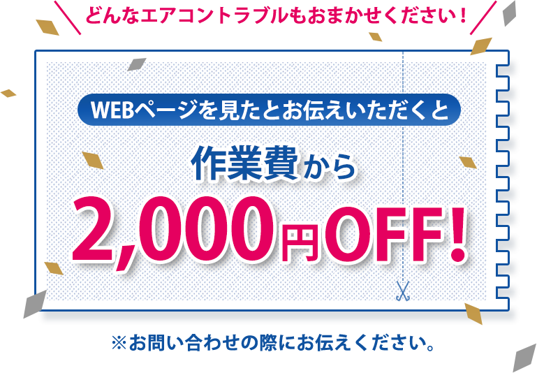 どんなエアコントラブルもおまかせください！WEBページをみたとお伝えいただくと作業費から2,000円OFF。お問い合わせの際にお伝えください。